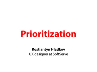 Prioritization
Kostiantyn Hladkov
UX designer at SoftServe
 