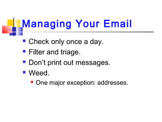 Managing Your Email
 Check only once a day.
 Filter and triage.
 Don’t print out messages.
 Weed.
 One major exception: addresses.
 