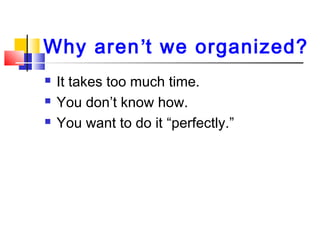 Why aren’t we organized?
 It takes too much time.
 You don’t know how.
 You want to do it “perfectly.”
 