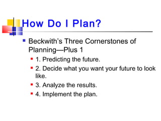 How Do I Plan?
 Beckwith’s Three Cornerstones of
Planning—Plus 1
 1. Predicting the future.
 2. Decide what you want your future to look
like.
 3. Analyze the results.
 4. Implement the plan.
 