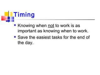 Timing
 Knowing when not to work is as
important as knowing when to work.
 Save the easiest tasks for the end of
the day.
 