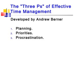The "Three Ps" of Effective
Time Management
Developed by Andrew Berner
1. Planning.
2. Priorities.
3. Procrastination.
 