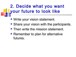 2. Decide what you want
your future to look like
 Write your vision statement.
 Share your vision with the participants....