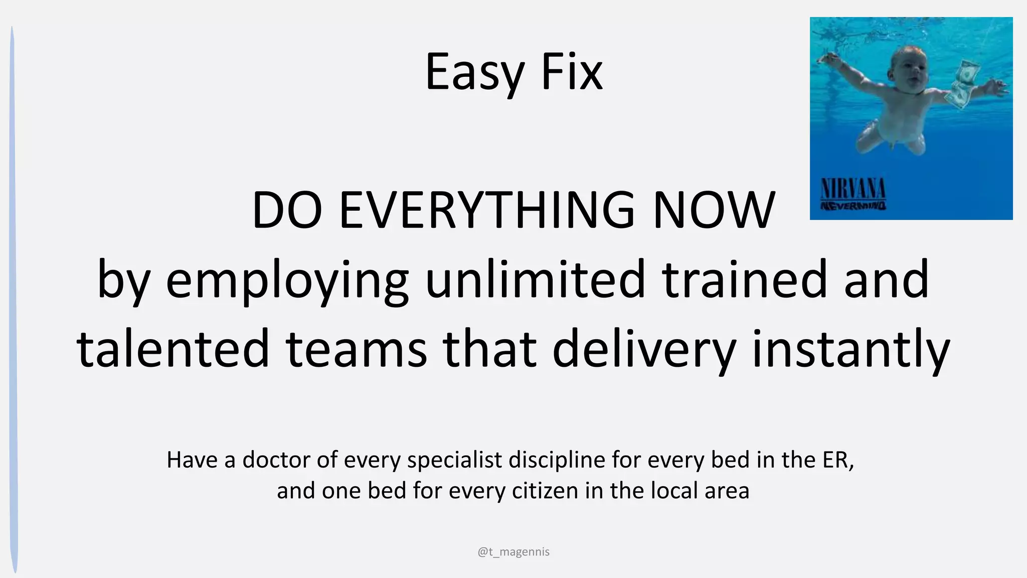 @t_magennis
Easy Fix
DO EVERYTHING NOW
by employing unlimited trained and
talented teams that delivery instantly
Have a doctor of every specialist discipline for every bed in the ER,
and one bed for every citizen in the local area
 