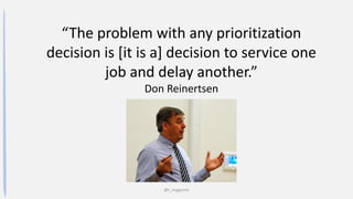 @t_magennis
“The problem with any prioritization
decision is [it is a] decision to service one
job and delay another.”
Don Reinertsen
 