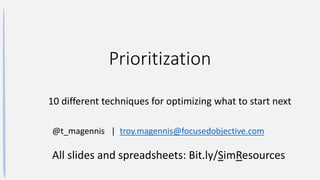 Prioritization
10 different techniques for optimizing what to start next
@t_magennis | troy.magennis@focusedobjective.com
All slides and spreadsheets: Bit.ly/SimResources
 