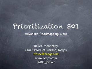 Prioritization 301
   Advanced Roadmapping Class


         Bruce McCarthy
   Chief Product Person, Reqqs
         bruce@reqqs.com
          www.reqqs.com
           @d8a_driven
 