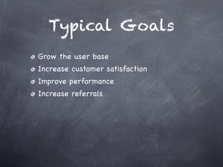 Typical Goals
Grow the user base
Increase customer satisfaction
Improve performance
Increase referrals
Validated learning
 