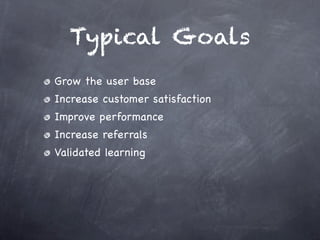 Typical Goals
Grow the user base
Increase customer satisfaction
Improve performance
Increase referrals
Validated learning
...