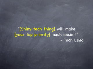 “[Shiny tech thing] will make
[your top priority] much easier!”
                       - Tech Lead
 
