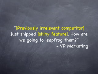 “[Previously irrelevant competitor]
just shipped [shiny feature]. How are
     we going to leapfrog them?”
               ...