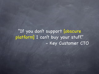 “If you don’t support [obscure
platform] I can’t buy your stuff.”
               - Key Customer CTO
 