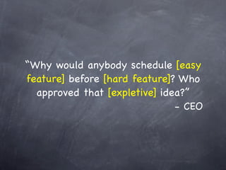 “Why would anybody schedule [easy
feature] before [hard feature]? Who
  approved that [expletive] idea?”
                               - CEO
 