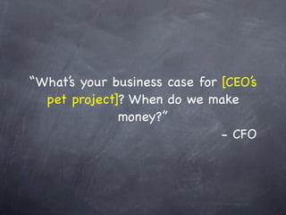 “What’s your business case for [CEO’s
  pet project]? When do we make
              money?”
                               - CFO
 