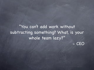 “You can’t add work without
subtracting something? What, is your
         whole team lazy?”
                               - CEO
 