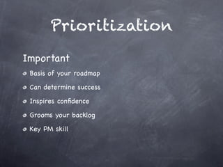 Prioritization
Important
 Basis of your roadmap

 Can determine success

 Inspires conﬁdence

 Grooms your backlog

 Key PM skill
 