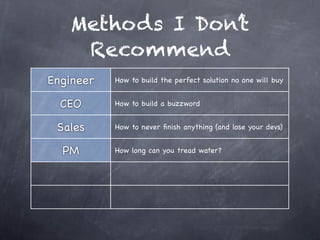 Methods I Don’t
    Recommend
Engineer   How to build the perfect solution no one will buy


  CEO      How to build a buzzword


 Sales     How to never ﬁnish anything (and lose your devs)


  PM       How long can you tread water?
 
