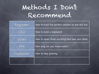 Methods I Don’t
    Recommend
Engineer   How to build the perfect solution no one will buy


  CEO      How to build a buzzword


 Sales     How to never ﬁnish anything (and lose your devs)


  PM       How long can you tread water?


Customer   How to stop growing
 