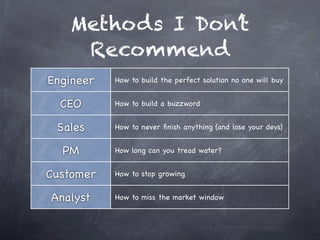 Methods I Don’t
    Recommend
Engineer   How to build the perfect solution no one will buy


  CEO      How to build a buzzword


 Sales     How to never ﬁnish anything (and lose your devs)


  PM       How long can you tread water?


Customer   How to stop growing


Analyst    How to miss the market window
 