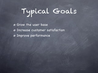 Typical Goals
Grow the user base
Increase customer satisfaction
Improve performance
 