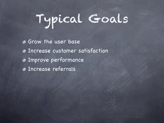 Typical Goals
Grow the user base
Increase customer satisfaction
Improve performance
Increase referrals
 