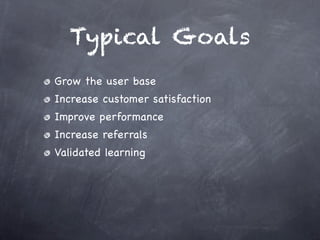 Typical Goals
Grow the user base
Increase customer satisfaction
Improve performance
Increase referrals
Validated learning
 