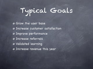 Typical Goals
Grow the user base
Increase customer satisfaction
Improve performance
Increase referrals
Validated learning
Increase revenue this year
 