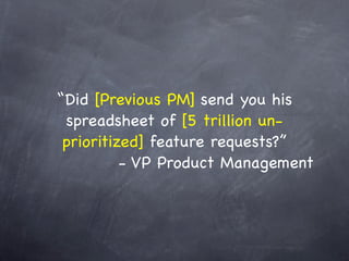 “Did [Previous PM] send you his
 spreadsheet of [5 trillion un-
 prioritized] feature requests?”
          - VP Product Management
 