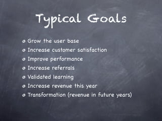 Typical Goals
Grow the user base
Increase customer satisfaction
Improve performance
Increase referrals
Validated learning
Increase revenue this year
Transformation (revenue in future years)
 