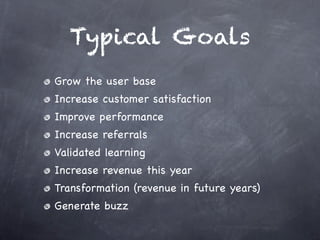Typical Goals
Grow the user base
Increase customer satisfaction
Improve performance
Increase referrals
Validated learning
Increase revenue this year
Transformation (revenue in future years)
Generate buzz
 