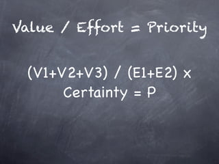 Value / Effort = Priority


 (V1+V2+V3) / (E1+E2) x
      Certainty = P
 