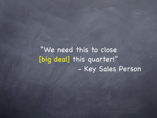 “We need this to close
[big deal] this quarter!”
             - Key Sales Person
 