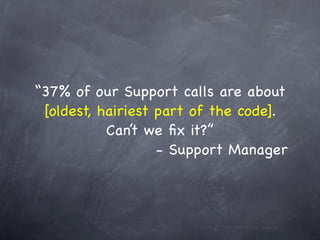 “37% of our Support calls are about
 [oldest, hairiest part of the code].
           Can’t we ﬁx it?”
                   - Support Manager
 
