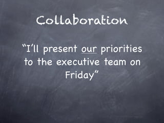Collaboration

“I’ll present our priorities
to the executive team on
           Friday”
 