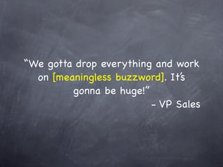 “We gotta drop everything and work
  on [meaningless buzzword]. It’s
         gonna be huge!”
                         - VP Sales
 