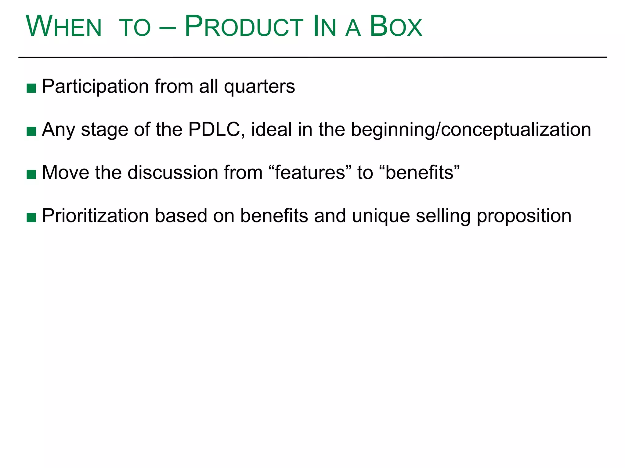 WHEN TO – PRODUCT IN A BOX
■ Participation from all quarters
■ Any stage of the PDLC, ideal in the beginning/conceptualization
■ Move the discussion from “features” to “benefits”
■ Prioritization based on benefits and unique selling proposition
 
