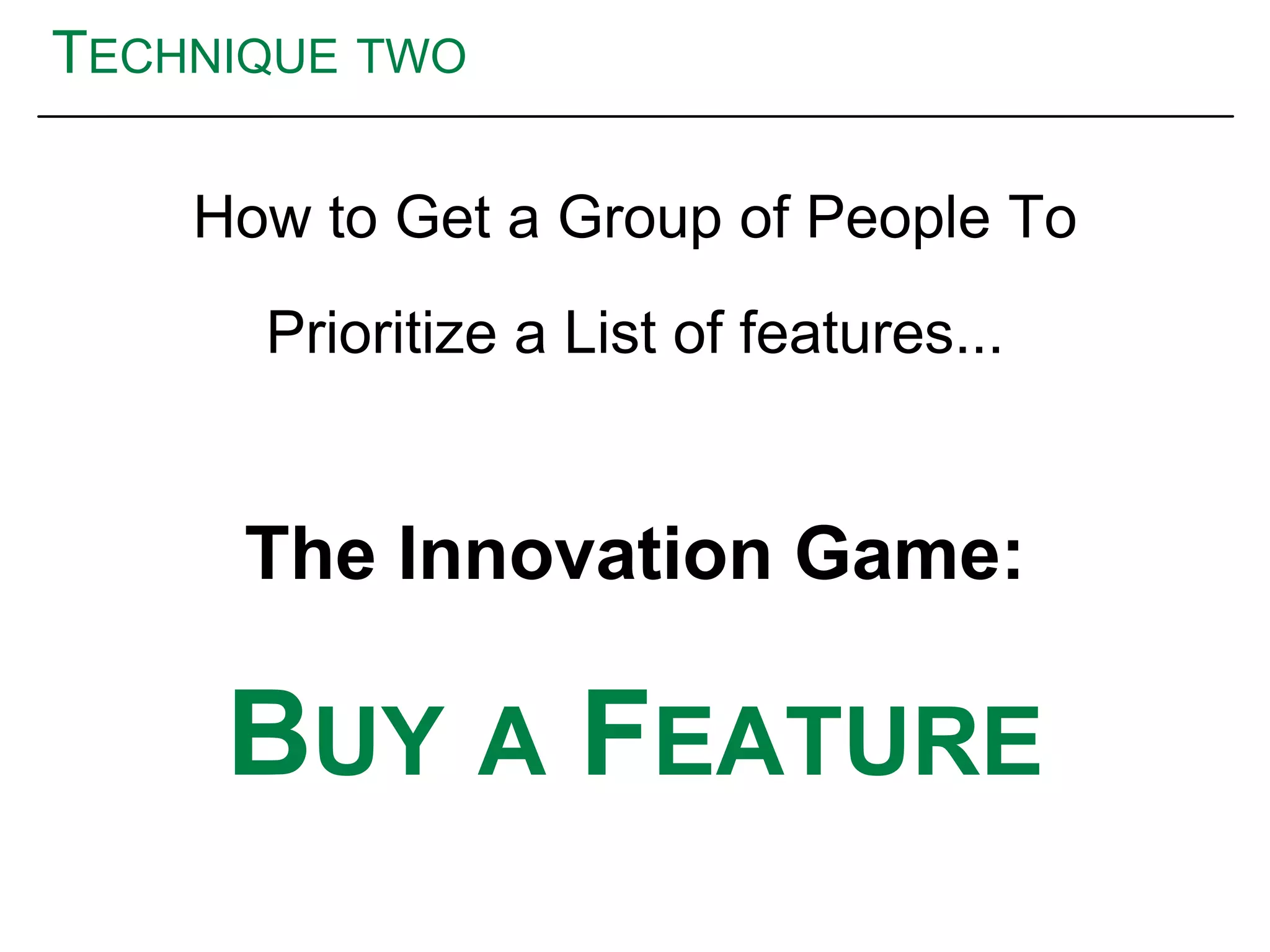 TECHNIQUE TWO
How to Get a Group of People To
Prioritize a List of features...
The Innovation Game:
BUY A FEATURE
 