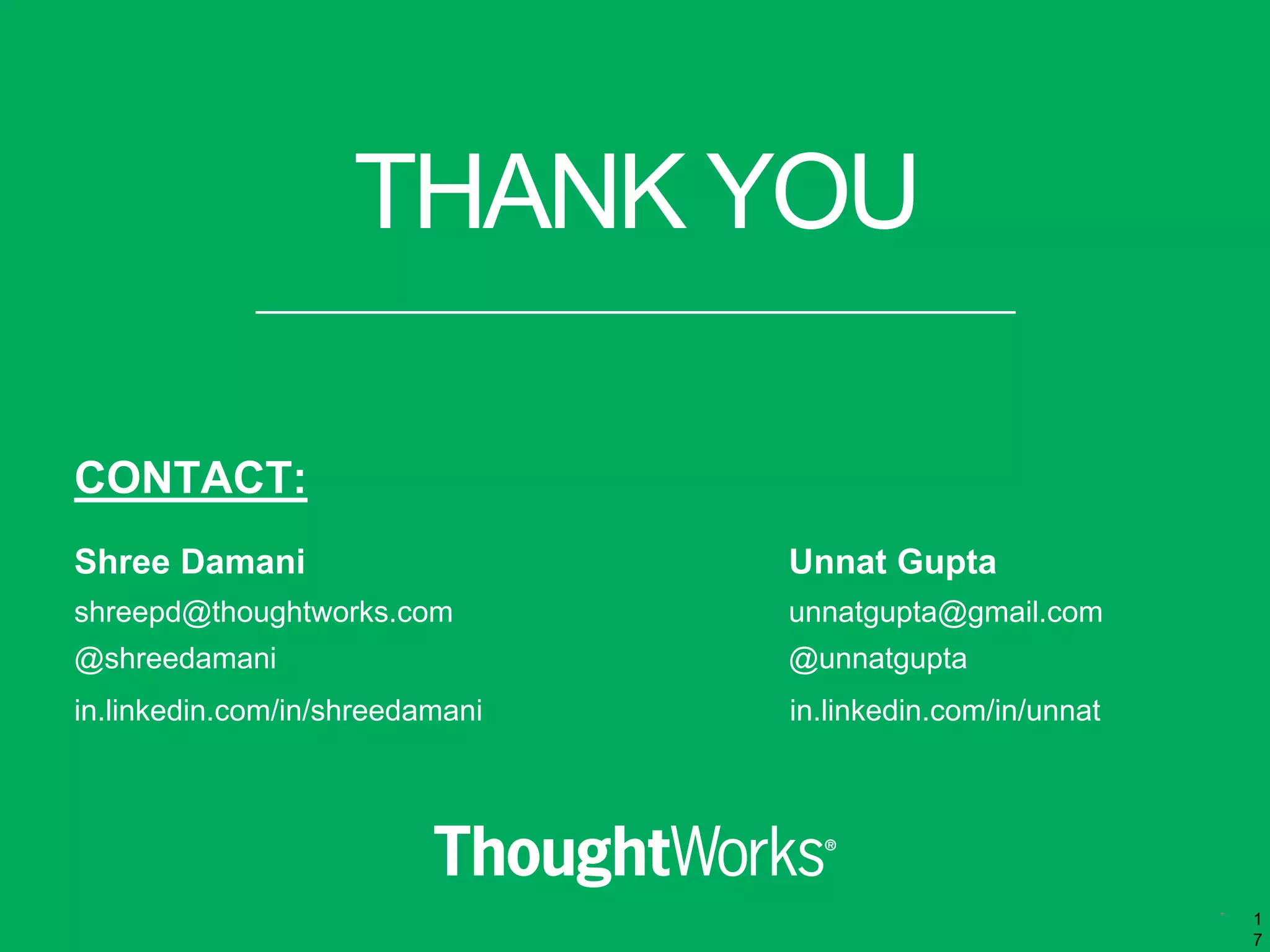 *
THANK YOU
1
7
CONTACT:
Shree Damani Unnat Gupta
shreepd@thoughtworks.com unnatgupta@gmail.com
@shreedamani @unnatgupta
in.linkedin.com/in/shreedamani in.linkedin.com/in/unnat
 