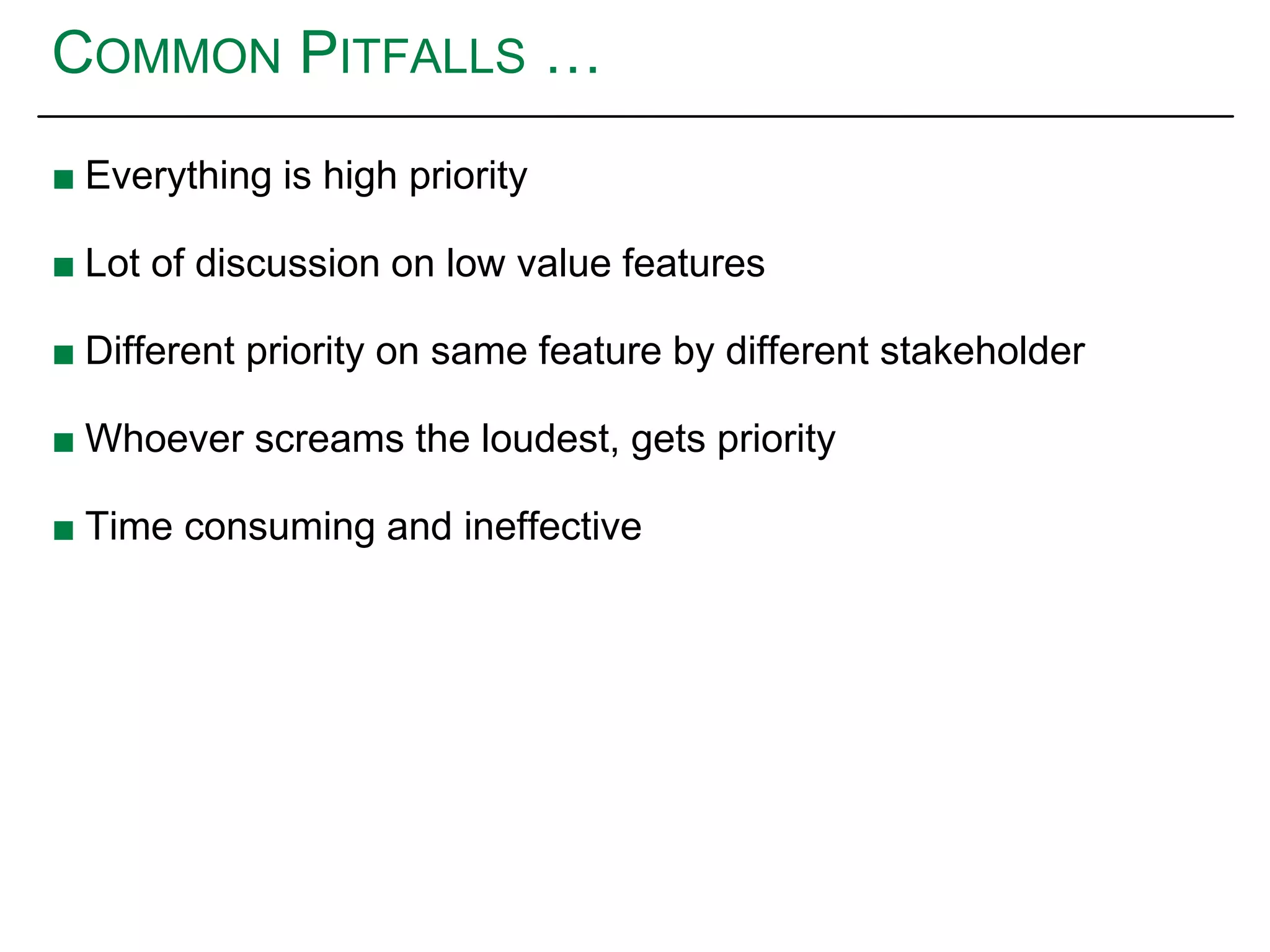 COMMON PITFALLS …
■ Everything is high priority
■ Lot of discussion on low value features
■ Different priority on same feature by different stakeholder
■ Whoever screams the loudest, gets priority
■ Time consuming and ineffective
 