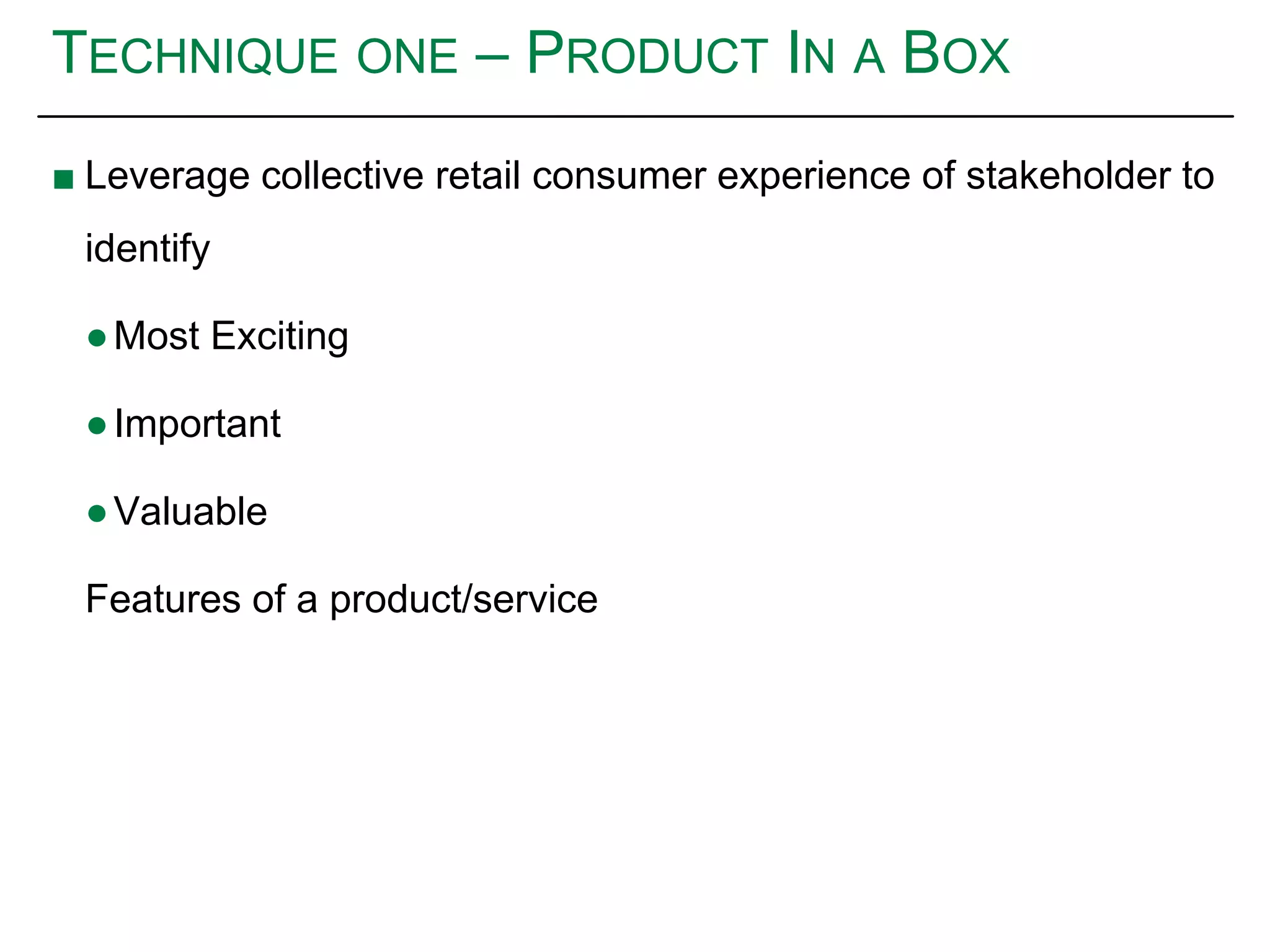 TECHNIQUE ONE – PRODUCT IN A BOX
■ Leverage collective retail consumer experience of stakeholder to
identify
●Most Exciting
●Important
●Valuable
Features of a product/service
 