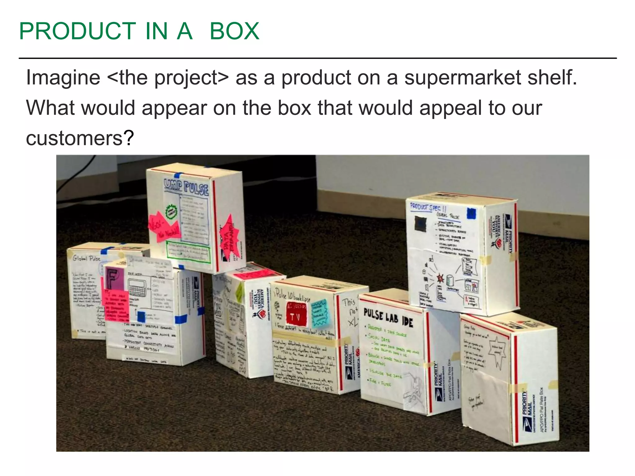 PRODUCT IN A BOX
Imagine <the project> as a product on a supermarket shelf.
What would appear on the box that would appeal to our
customers?
 