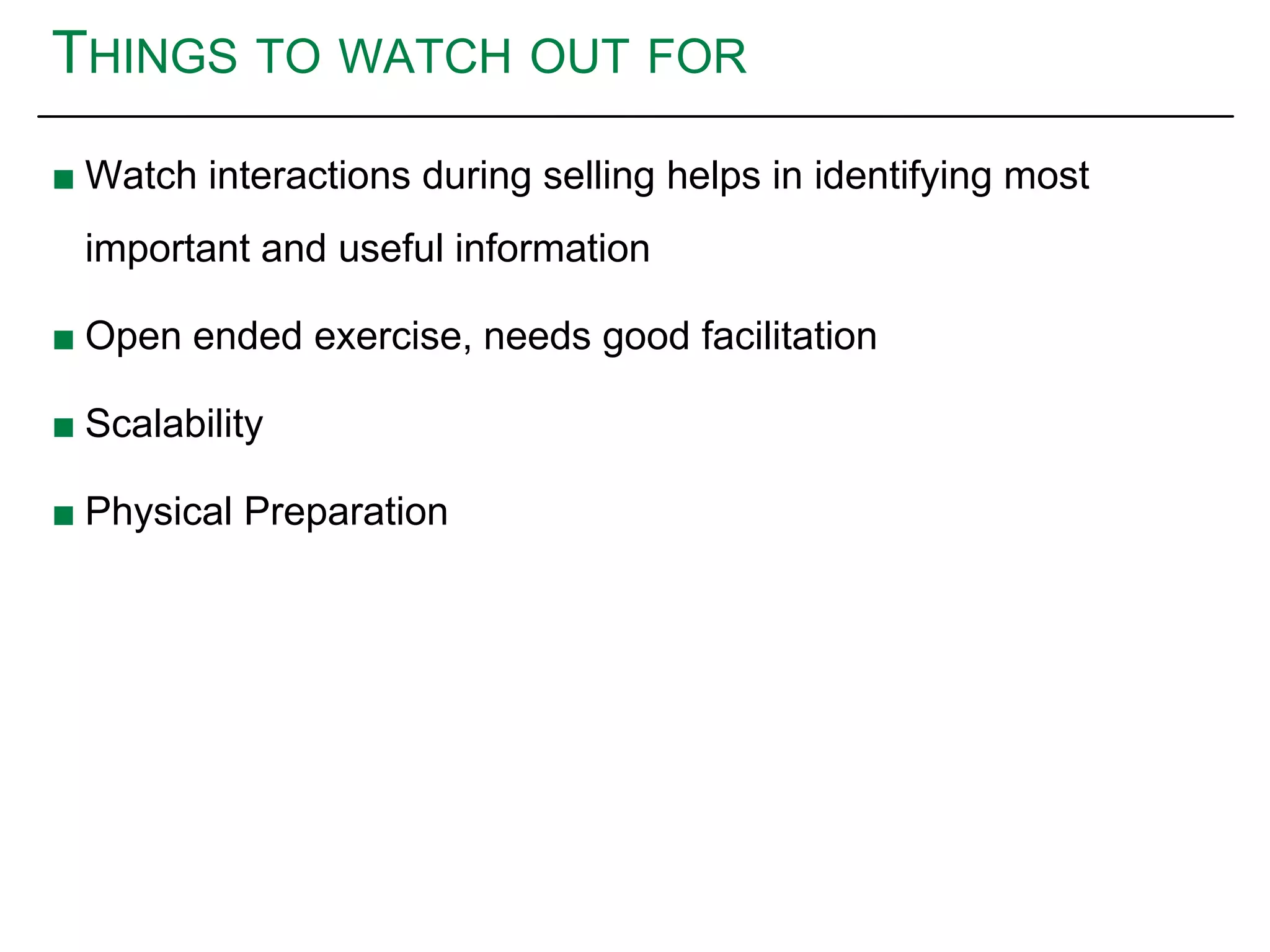 THINGS TO WATCH OUT FOR
■ Watch interactions during selling helps in identifying most
important and useful information
■ Open ended exercise, needs good facilitation
■ Scalability
■ Physical Preparation
 