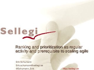 Ranking and prioritization as regularRanking and prioritization as regular
activity and prerequisite to scaling agileactivity and prerequisite to scaling agile
Erik Schumann
Erik.schumann@sellegi.se
@Schumann_Erik http://sellegi.se
 