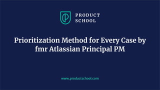 Prioritization Method for Every Case by
fmr Atlassian Principal PM
www.productschool.com
 
