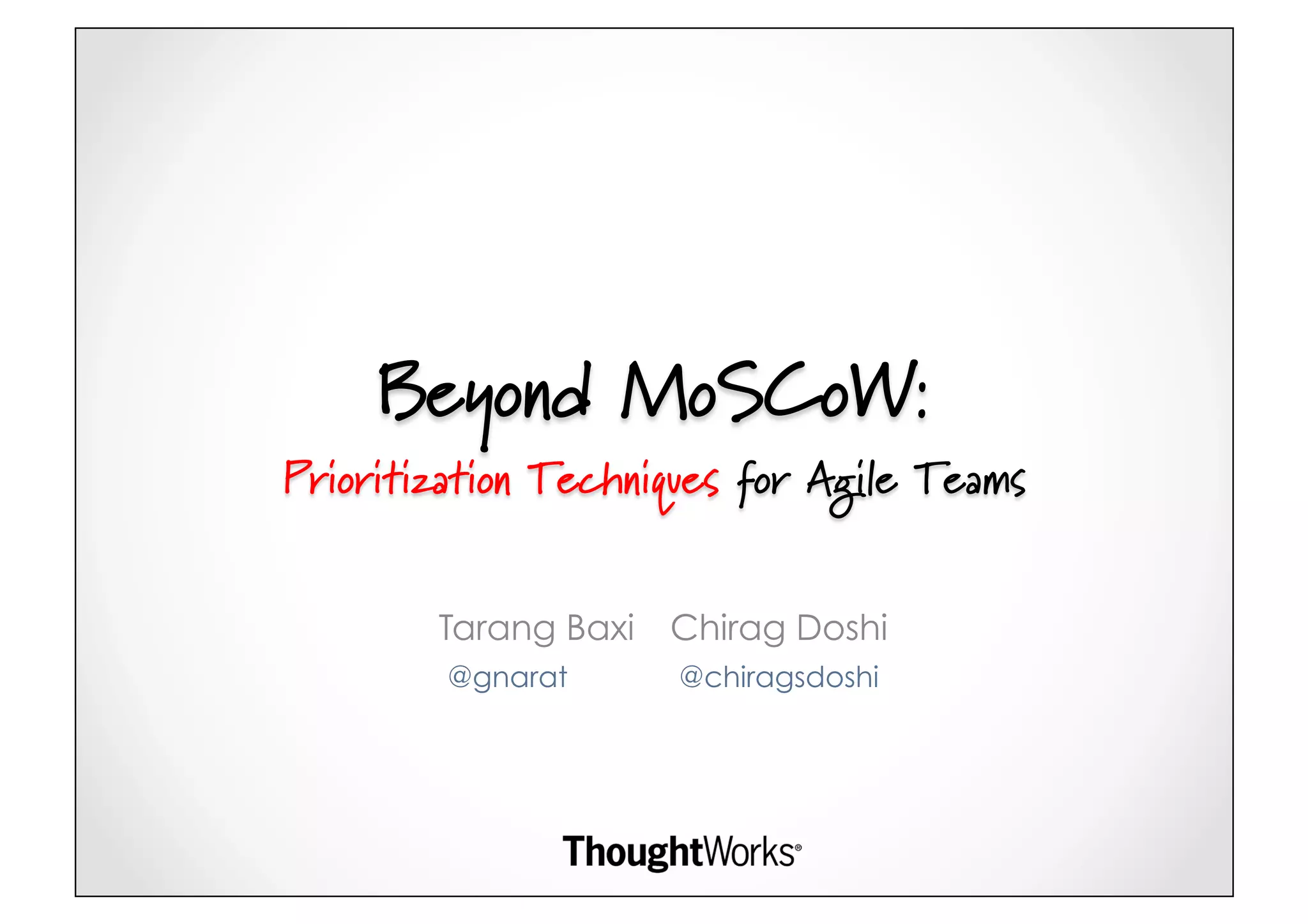 Beyond MoSCoW:
Prioritization Techniques for Agile Teams


        Tarang Baxi   Chirag Doshi
         @gnarat      @chiragsdoshi
 