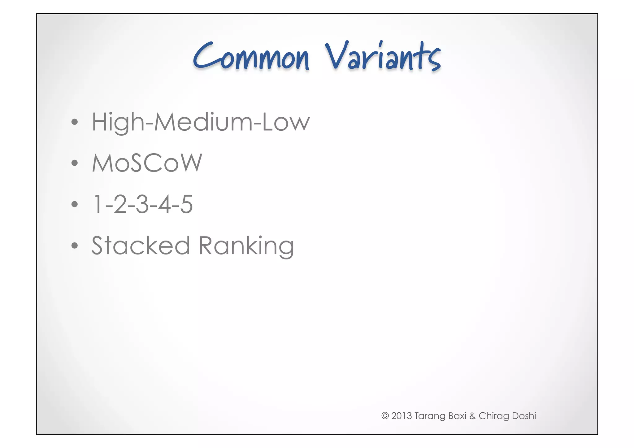 Common Variants
•  High-Medium-Low
•  MoSCoW
•  1-2-3-4-5
•  Stacked Ranking




                      © 2013 Tarang Baxi & Chirag Doshi
 