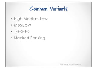 Common Variants
•  High-Medium-Low
•  MoSCoW
•  1-2-3-4-5
•  Stacked Ranking




                      © 2013 Tarang Baxi & Chirag Doshi
 
