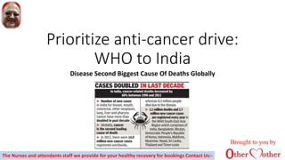 Prioritize anti-cancer drive:
WHO to India
Disease Second Biggest Cause Of Deaths Globally
Brought to you by
The Nurses and attendants staff we provide for your healthy recovery for bookings Contact Us:-
 