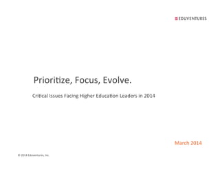 ©	
  2014	
  Eduventures,	
  Inc.	
  
Priori7ze,	
  Focus,	
  Evolve.	
  
March	
  2014	
  
Cri7cal	
  Issues	
  Facing	
  Higher	
  Educa7on	
  Leaders	
  in	
  2014	
  
 