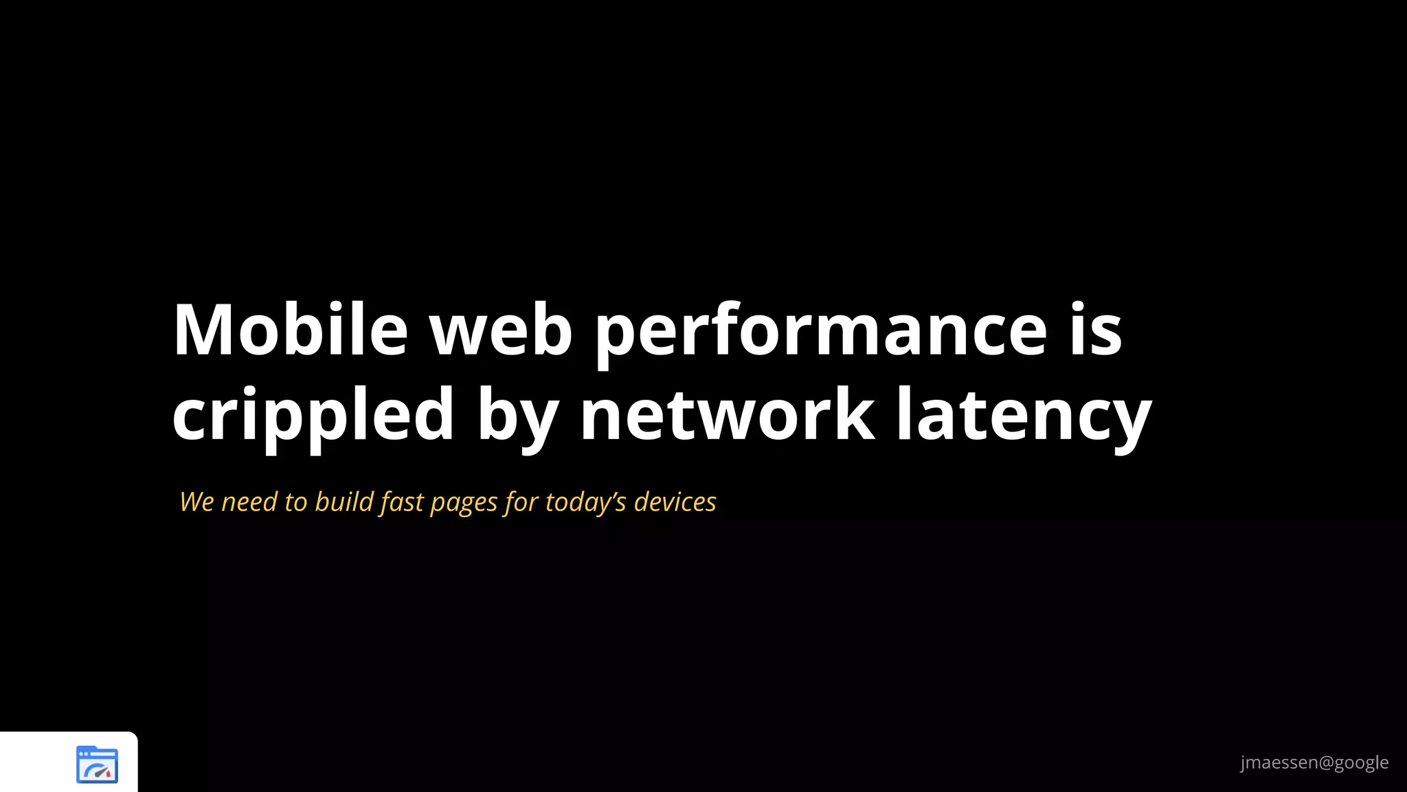 Mobile web performance is
crippled by network latency
We need to build fast pages for today’s devices

jmaessen@google

 